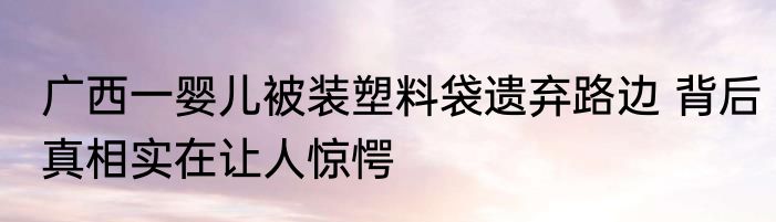 广西一婴儿被装塑料袋遗弃路边 背后真相实在让人惊愕