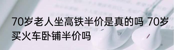 70岁老人坐高铁半价是真的吗 70岁买火车卧铺半价吗