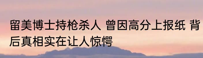 留美博士持枪杀人 曾因高分上报纸 背后真相实在让人惊愕
