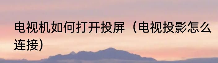 电视机如何打开投屏（电视投影怎么连接）