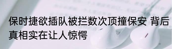 保时捷欲插队被拦数次顶撞保安 背后真相实在让人惊愕