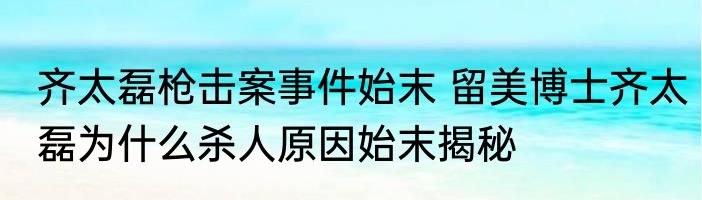 齐太磊枪击案事件始末 留美博士齐太磊为什么杀人原因始末揭秘