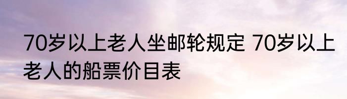 70岁以上老人坐邮轮规定 70岁以上老人的船票价目表