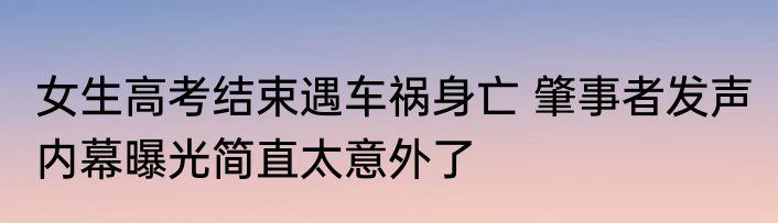 女生高考结束遇车祸身亡 肇事者发声 内幕曝光简直太意外了