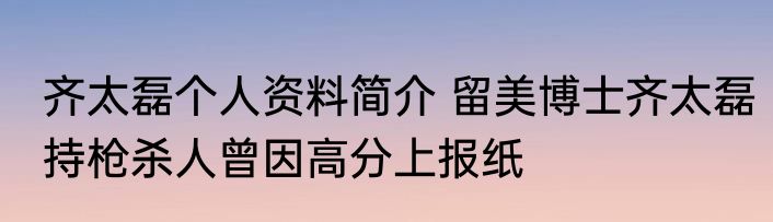 齐太磊个人资料简介 留美博士齐太磊持枪杀人曾因高分上报纸