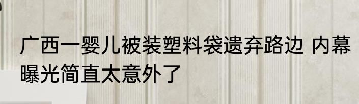 广西一婴儿被装塑料袋遗弃路边 内幕曝光简直太意外了
