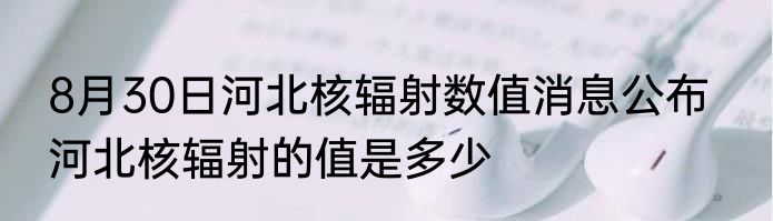 8月30日河北核辐射数值消息公布   河北核辐射的值是多少