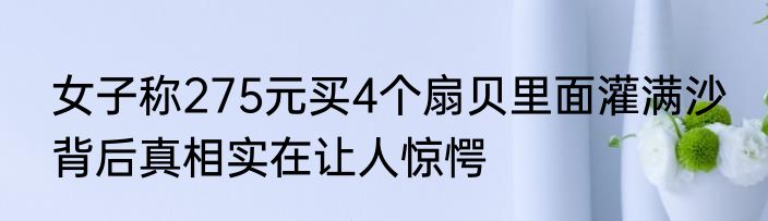 女子称275元买4个扇贝里面灌满沙 背后真相实在让人惊愕