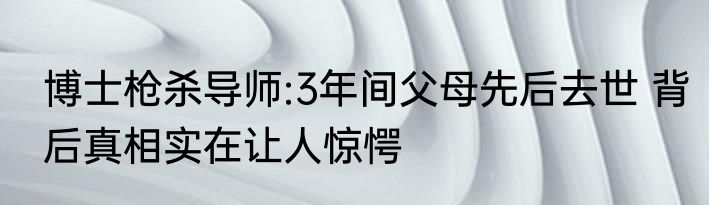 博士枪杀导师:3年间父母先后去世 背后真相实在让人惊愕