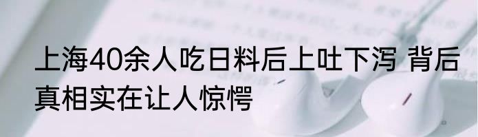 上海40余人吃日料后上吐下泻 背后真相实在让人惊愕