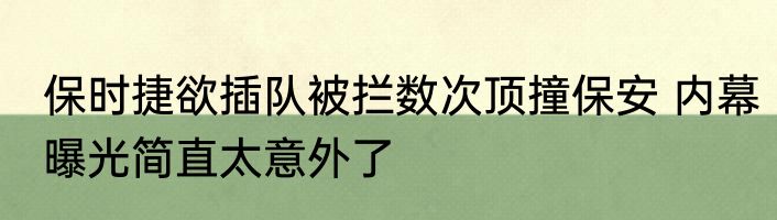 保时捷欲插队被拦数次顶撞保安 内幕曝光简直太意外了