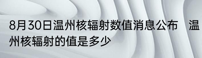 8月30日温州核辐射数值消息公布   温州核辐射的值是多少