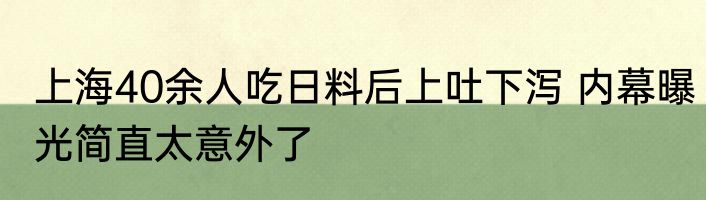 上海40余人吃日料后上吐下泻 内幕曝光简直太意外了
