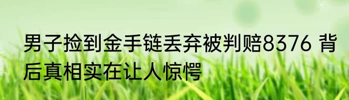 男子捡到金手链丢弃被判赔8376 背后真相实在让人惊愕