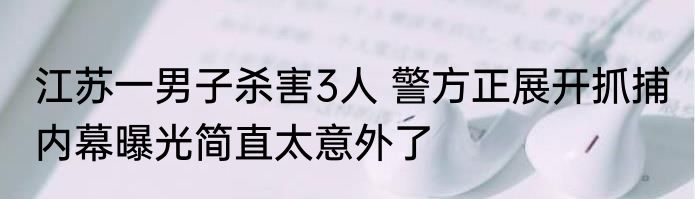 江苏一男子杀害3人 警方正展开抓捕 内幕曝光简直太意外了