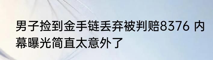男子捡到金手链丢弃被判赔8376 内幕曝光简直太意外了