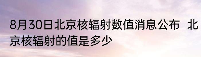 8月30日北京核辐射数值消息公布  北京核辐射的值是多少