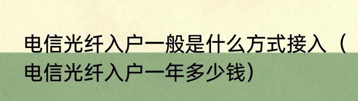 电信光纤入户一般是什么方式接入（电信光纤入户一年多少钱）