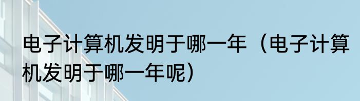电子计算机发明于哪一年（电子计算机发明于哪一年呢）