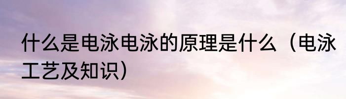 什么是电泳电泳的原理是什么（电泳工艺及知识）