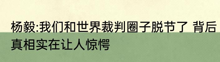 杨毅:我们和世界裁判圈子脱节了 背后真相实在让人惊愕