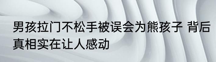 男孩拉门不松手被误会为熊孩子 背后真相实在让人感动