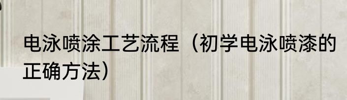 电泳喷涂工艺流程（初学电泳喷漆的正确方法）