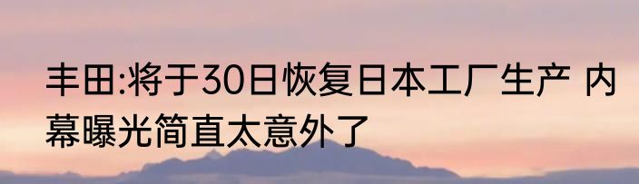 丰田:将于30日恢复日本工厂生产 内幕曝光简直太意外了