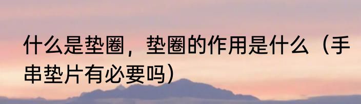 什么是垫圈，垫圈的作用是什么（手串垫片有必要吗）