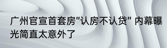 广州官宣首套房“认房不认贷” 内幕曝光简直太意外了