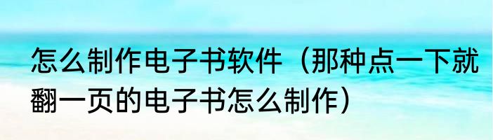 怎么制作电子书软件（那种点一下就翻一页的电子书怎么制作）