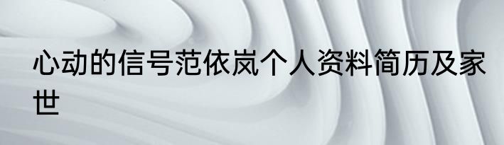 心动的信号范依岚个人资料简历及家世