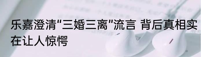 乐嘉澄清“三婚三离”流言 背后真相实在让人惊愕