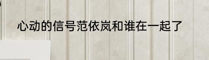 心动的信号范依岚和谁在一起了