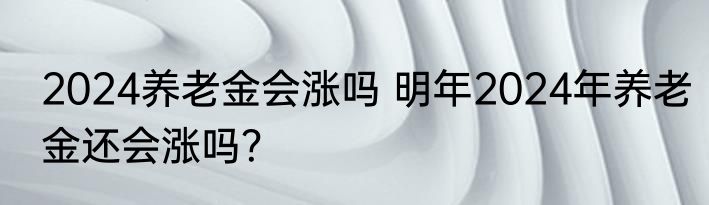 2024养老金会涨吗 明年2024年养老金还会涨吗？