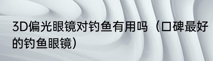 3D偏光眼镜对钓鱼有用吗（口碑最好的钓鱼眼镜）