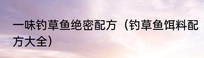 一味钓草鱼绝密配方（钓草鱼饵料配方大全）