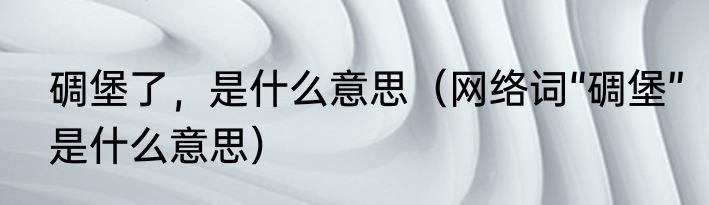 碉堡了，是什么意思（网络词“碉堡”是什么意思）