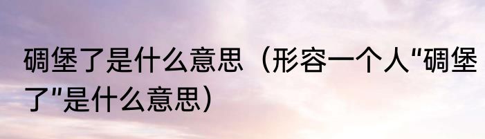 碉堡了是什么意思（形容一个人“碉堡了”是什么意思）