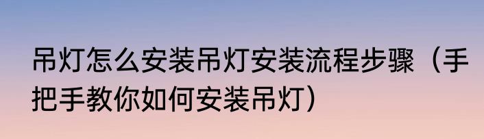 吊灯怎么安装吊灯安装流程步骤（手把手教你如何安装吊灯）
