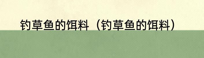 钓草鱼的饵料（钓草鱼的饵料）