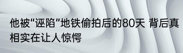 他被“诬陷”地铁偷拍后的80天 背后真相实在让人惊愕