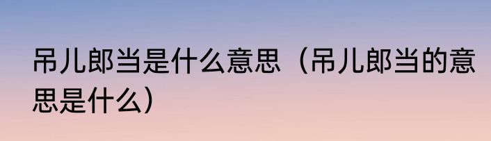 吊儿郎当是什么意思（吊儿郎当的意思是什么）