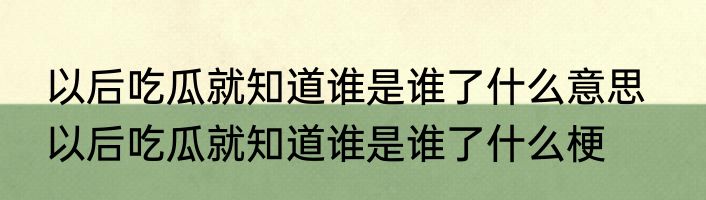 以后吃瓜就知道谁是谁了什么意思   以后吃瓜就知道谁是谁了什么梗