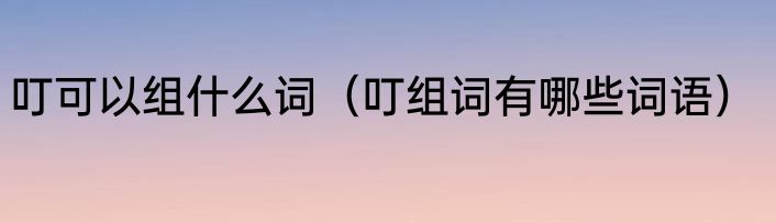 叮可以组什么词（叮组词有哪些词语）