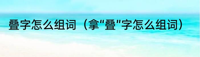 叠字怎么组词（拿“叠”字怎么组词）