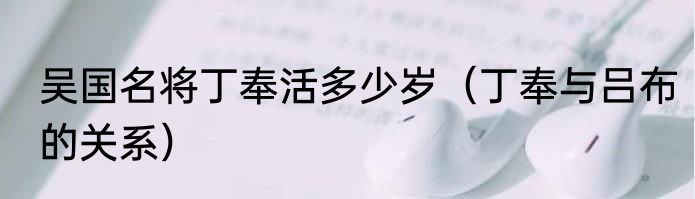 吴国名将丁奉活多少岁（丁奉与吕布的关系）