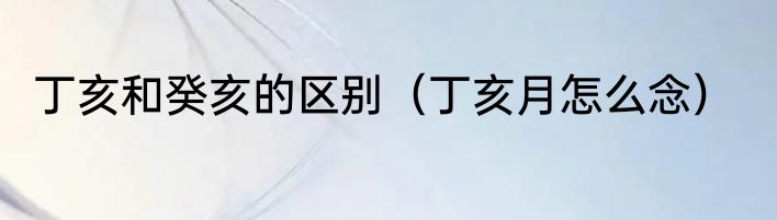 丁亥和癸亥的区别（丁亥月怎么念）