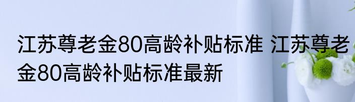 江苏尊老金80高龄补贴标准 江苏尊老金80高龄补贴标准最新
