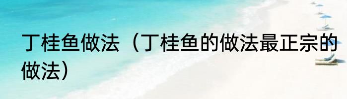 丁桂鱼做法（丁桂鱼的做法最正宗的做法）